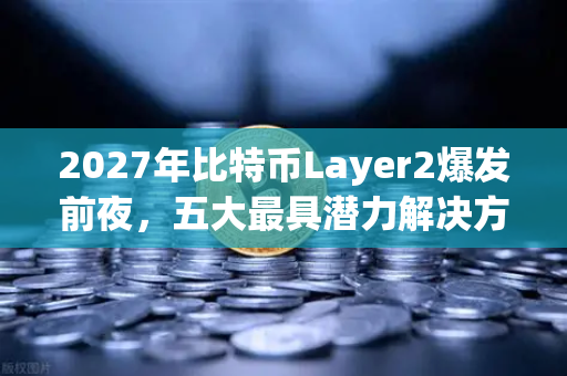 2027年比特币Layer2爆发前夜，五大最具潜力解决方案深度盘点