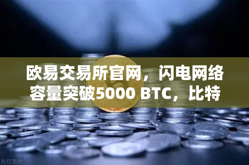 欧易交易所官网，闪电网络容量突破5000 BTC，比特币支付生态迎来里程碑-第1张图片-欧易交易所