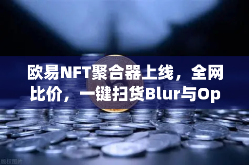 欧易NFT聚合器上线，全网比价，一键扫货Blur与OpenSea，重塑数字藏品交易新格局-第1张图片-欧易交易所