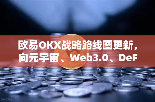 欧易OKX战略路线图更新，向元宇宙、Web3.0、DeFi与GameFi全面进发-第1张图片-欧易交易所