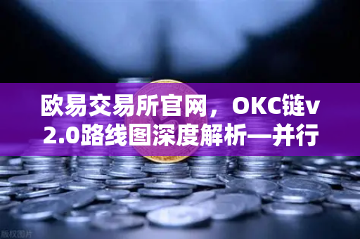 欧易交易所官网，OKC链v2.0路线图深度解析—并行执行如何重塑公链性能天花板-第1张图片-欧易交易所