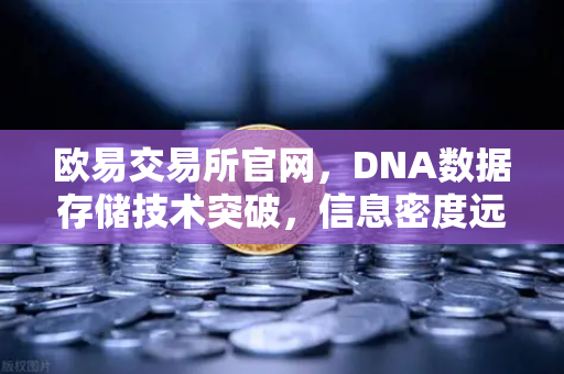 欧易交易所官网，DNA数据存储技术突破，信息密度远超硅基存储-第1张图片-欧易交易所