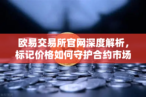 欧易交易所官网深度解析，标记价格如何守护合约市场公平性？-第1张图片-欧易交易所