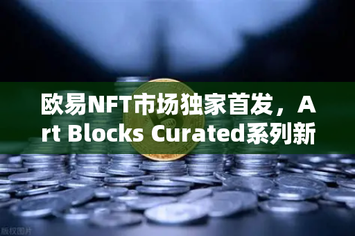 欧易NFT市场独家首发，Art Blocks Curated系列新艺术家作品引爆数字艺术收藏热潮-第1张图片-欧易交易所