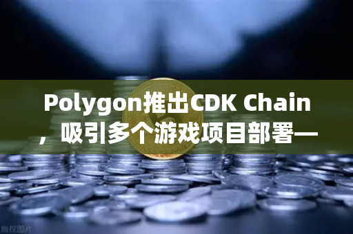 Polygon推出CDK Chain，吸引多个游戏项目部署—欧易交易所官网深度解析-第1张图片-欧易交易所