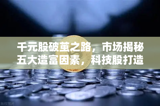 千元股破茧之路，市场揭秘五大造富因素，科技股打造财富神话-第1张图片-欧易交易所