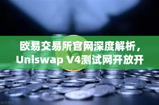 欧易交易所官网深度解析，Uniswap V4测试网开放开发者权限，Hooks功能引爆DeFi创新浪潮-第1张图片-欧易交易所