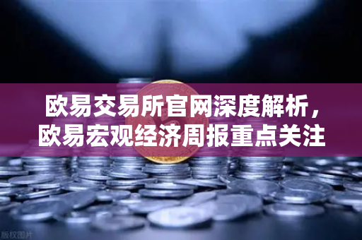 欧易交易所官网深度解析，欧易宏观经济周报重点关注美国核心PCE物价指数年率-第1张图片-欧易交易所