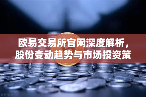 欧易交易所官网深度解析,股份变动趋势与市场投资策略指南-第1张图片-欧易交易所 欧易交易所官网深度解析,股份变动趋势与市场投资策略指南-第1张图片-欧易交易所