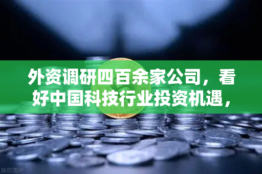 外资调研四百余家公司,看好中国科技行业投资机遇,Web3赛道受青睐-第1张图片-欧易交易所 外资调研四百余家公司,看好中国科技行业投资机遇,Web3赛道受青睐-第1张图片-欧易交易所