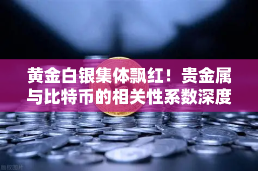 黄金白银集体飘红！贵金属与比特币的相关性系数深度解析，市场风向标正在逆转？-第1张图片-欧易交易所