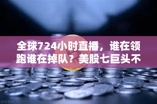 全球724小时直播，谁在领跑谁在掉队？美股七巨头不再同涨跌-第1张图片-欧易交易所