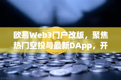 欧易Web3门户改版，聚焦热门空投与最新DApp，开启去中心化生态新体验-第1张图片-欧易交易所