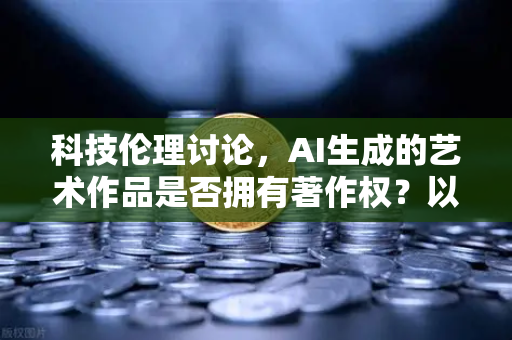 科技伦理讨论，AI生成的艺术作品是否拥有著作权？以欧易交易所官网视角的深度解析-第1张图片-欧易交易所
