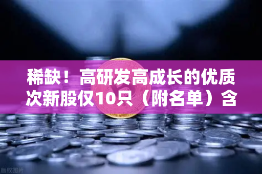 稀缺！高研发高成长的优质次新股仅10只（附名单）含区块链技术服务商-第1张图片-欧易交易所