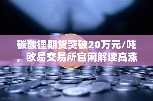 碳酸锂期货突破20万元/吨，欧易交易所官网解读高涨势头背后的投资逻辑-第1张图片-欧易交易所