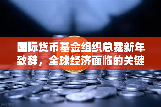 国际货币基金组织总裁新年致辞，全球经济面临的关键转折与欧易交易所的机遇-第1张图片-欧易交易所