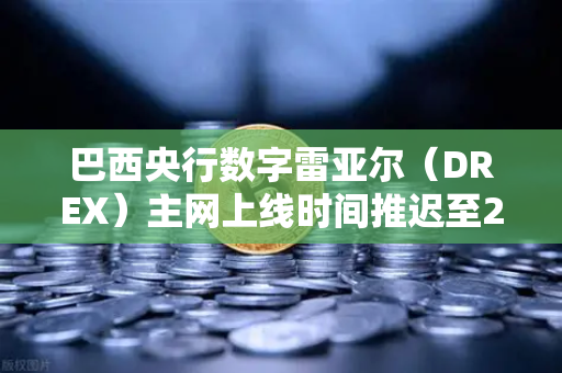 巴西央行数字雷亚尔（DREX）主网上线时间推迟至2027年，影响与市场解读-第1张图片-欧易交易所