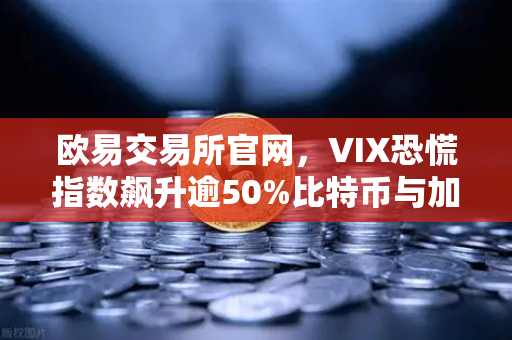 欧易交易所官网，VIX恐慌指数飙升逾50%比特币与加密市场的惊险72小时-第1张图片-欧易交易所