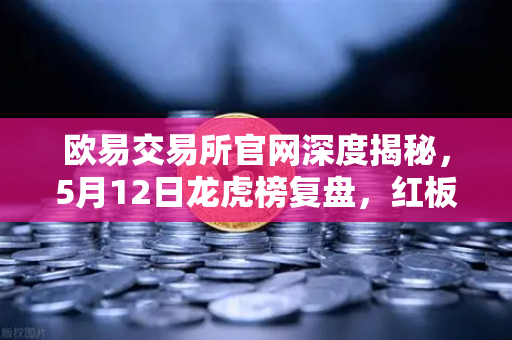 欧易交易所官网深度揭秘,5月12日龙虎榜复盘,红板科技净买额居首,主力资金操盘手法全解析-第1张图片-欧易交易所 欧易交易所官网深度揭秘,5月12日龙虎榜复盘,红板科技净买额居首,主力资金操盘手法全解析-第1张图片-欧易交易所
