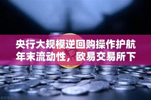 央行大规模逆回购操作护航年末流动性，欧易交易所下载用户如何把握市场机遇？