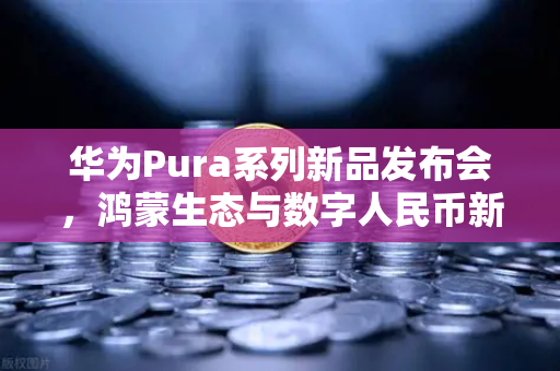 华为Pura系列新品发布会，鸿蒙生态与数字人民币新联动，欧易交易所官网揭秘未来支付趋势