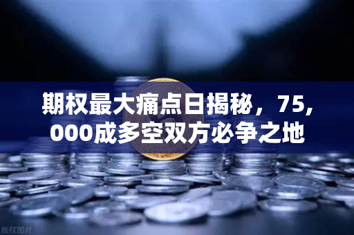 期权最大痛点日揭秘,75,000成多空双方必争之地-第1张图片-欧易交易所 期权最大痛点日揭秘,75,000成多空双方必争之地-第1张图片-欧易交易所