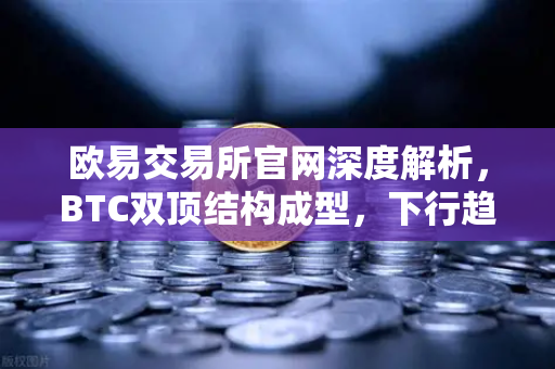 欧易交易所官网深度解析，BTC双顶结构成型，下行趋势如何布局？
