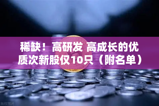 稀缺！高研发 高成长的优质次新股仅10只（附名单）含区块链技术服务商