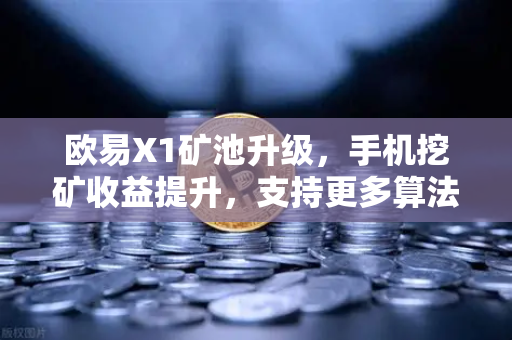 欧易X1矿池升级，手机挖矿收益提升，支持更多算法，开启移动挖矿新纪元