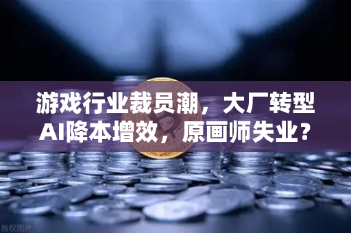 游戏行业裁员潮，大厂转型AI降本增效，原画师失业？