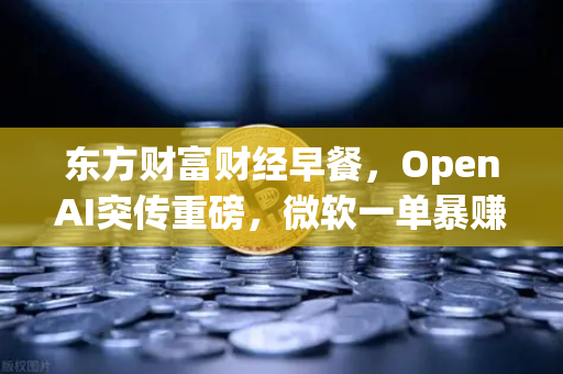 东方财富财经早餐，OpenAI突传重磅，微软一单暴赚8300亿—全球科技股迎来新风口？-第1张图片-欧易交易所