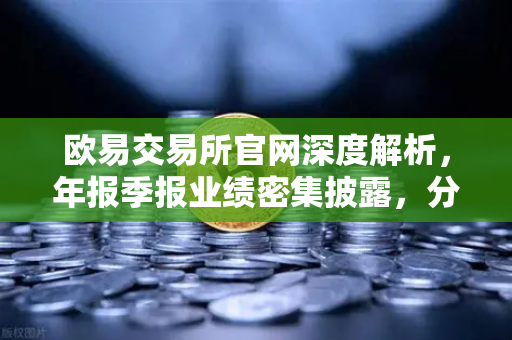欧易交易所官网深度解析,年报季报业绩密集披露,分红转增76家引领市场风向-第1张图片-欧易交易所 欧易交易所官网深度解析,年报季报业绩密集披露,分红转增76家引领市场风向-第1张图片-欧易交易所