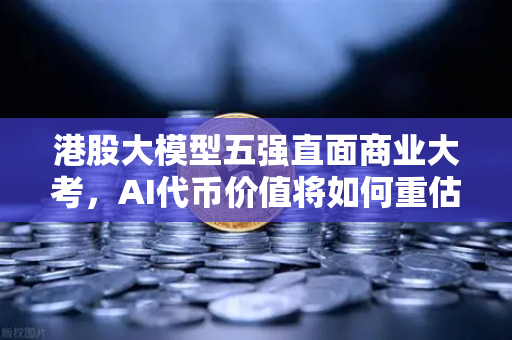 港股大模型五强直面商业大考，AI代币价值将如何重估-第1张图片-欧易交易所