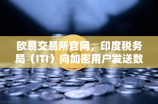 欧易交易所官网，印度税务局（ITI）向加密用户发送数万封欠税通知函，数字货币税务合规成焦点-第1张图片-欧易交易所