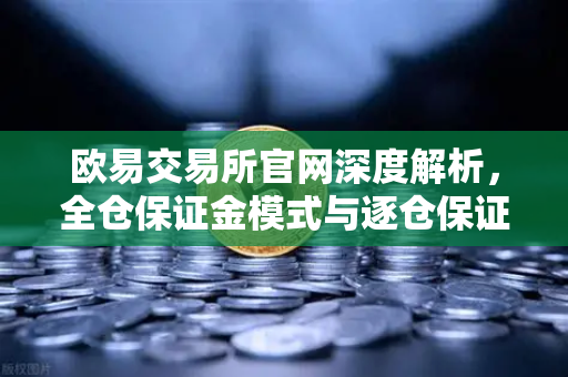 欧易交易所官网深度解析，全仓保证金模式与逐仓保证金强平区别全攻略-第1张图片-欧易交易所