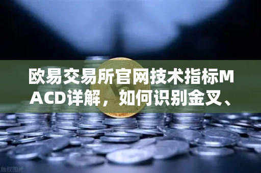 欧易交易所官网技术指标MACD详解，如何识别金叉、死叉与背离信号？-第1张图片-欧易交易所