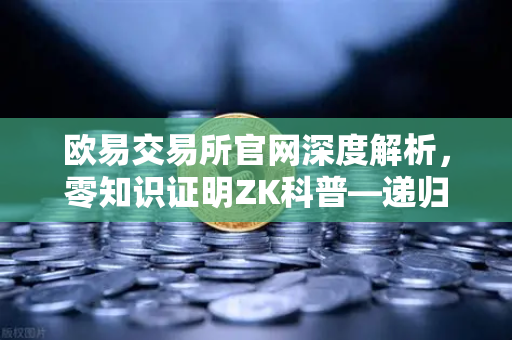 欧易交易所官网深度解析，零知识证明ZK科普—递归证明如何重塑区块链效率-第1张图片-欧易交易所