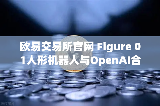 欧易交易所官网 Figure 01人形机器人与OpenAI合作，展现惊人对话能力-第1张图片-欧易交易所