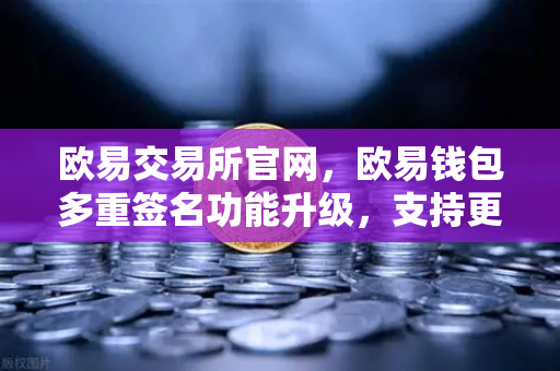 欧易交易所官网,欧易钱包多重签名功能升级,支持更多签名方和自定义规则,全面保障数字资产安全-第1张图片-欧易交易所 欧易交易所官网,欧易钱包多重签名功能升级,支持更多签名方和自定义规则,全面保障数字资产安全-第1张图片-欧易交易所