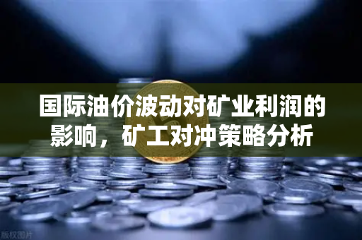 国际油价波动对矿业利润的影响，矿工对冲策略分析-第1张图片-欧易交易所