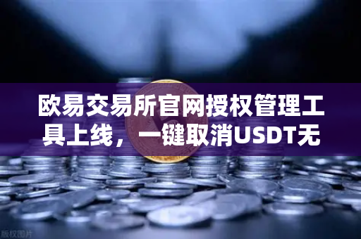 欧易交易所官网授权管理工具上线，一键取消USDT无限额授权，安全再升级-第1张图片-欧易交易所