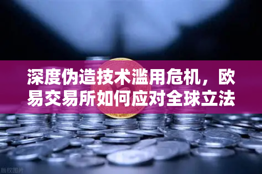 深度伪造技术滥用危机，欧易交易所如何应对全球立法新挑战？-第1张图片-欧易交易所