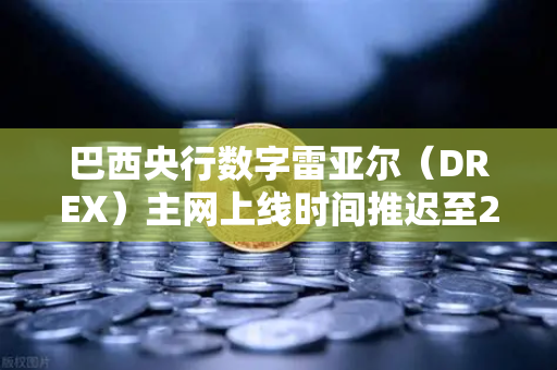 巴西央行数字雷亚尔（DREX）主网上线时间推迟至2027年，全球CBDC竞赛下的战略调整与市场影响-第1张图片-欧易交易所