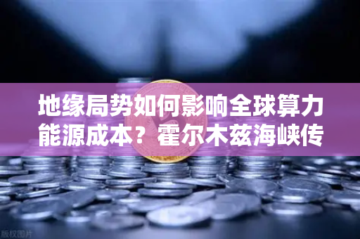 地缘局势如何影响全球算力能源成本?霍尔木兹海峡传来大消息-第1张图片-欧易交易所 地缘局势如何影响全球算力能源成本?霍尔木兹海峡传来大消息-第1张图片-欧易交易所
