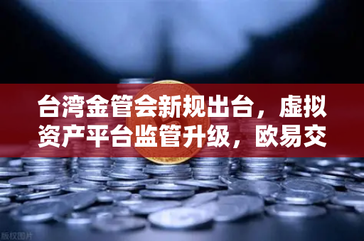 台湾金管会新规出台，虚拟资产平台监管升级，欧易交易所合规应对指南-第1张图片-欧易交易所