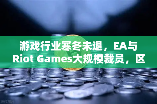 游戏行业寒冬未退,EA与Riot Games大规模裁员,区块链与Web3成新出路?-第1张图片-欧易交易所 游戏行业寒冬未退,EA与Riot Games大规模裁员,区块链与Web3成新出路?-第1张图片-欧易交易所