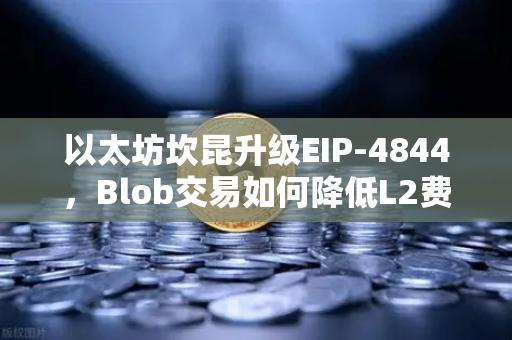 以太坊坎昆升级EIP-4844，Blob交易如何降低L2费用？全面解析与问答-第1张图片-欧易交易所