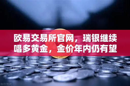 欧易交易所官网,瑞银继续唱多黄金,金价年内仍有望刷新高-第1张图片-欧易交易所 欧易交易所官网,瑞银继续唱多黄金,金价年内仍有望刷新高-第1张图片-欧易交易所