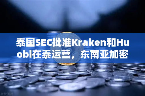 泰国SEC批准Kraken和Huobi在泰运营，东南亚加密市场格局生变，欧易交易如何突围？-第1张图片-欧易交易所